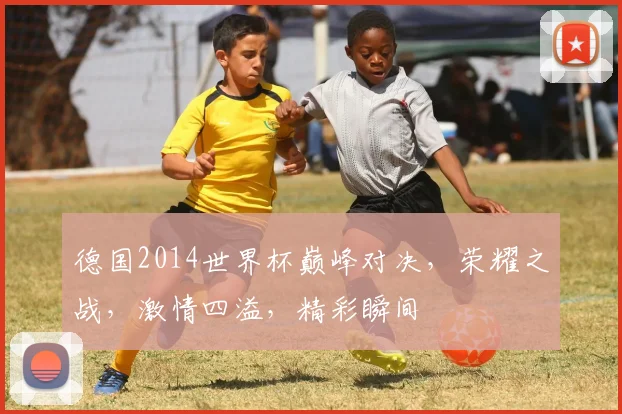 德国2014世界杯巅峰对决，荣耀之战，激情四溢，精彩瞬间