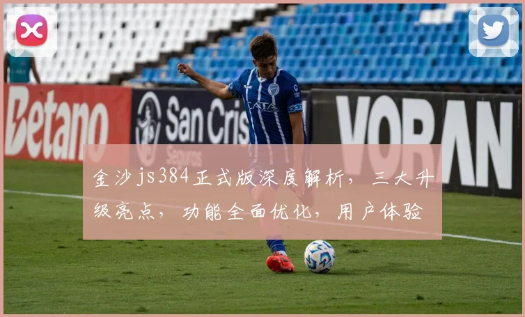 金沙js384正式版深度解析，三大升级亮点，功能全面优化，用户体验再升级，值得期待