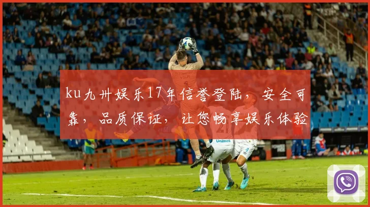 ku九卅娱乐17年信誉登陆，安全可靠，品质保证，让您畅享娱乐体验