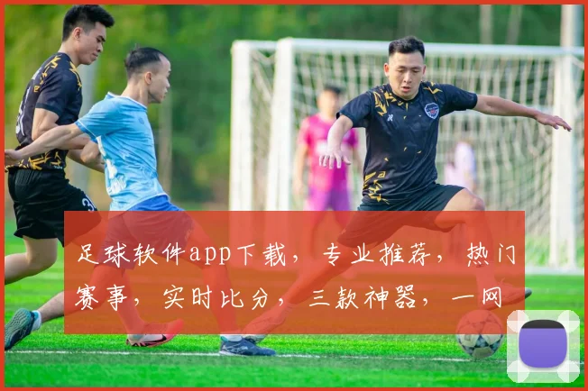 足球软件app下载，专业推荐，热门赛事，实时比分，三款神器，一网打尽