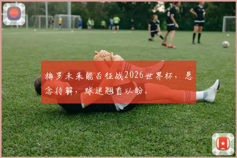 梅罗未来能否征战2026世界杯，悬念待解，球迷翘首以盼。