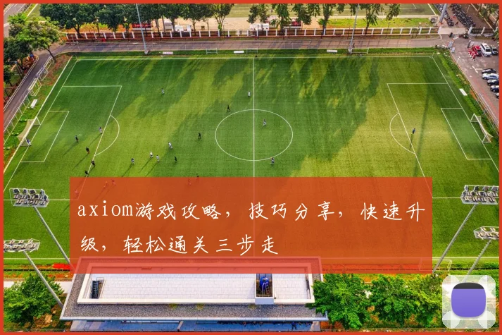axiom游戏攻略，技巧分享，快速升级，轻松通关三步走