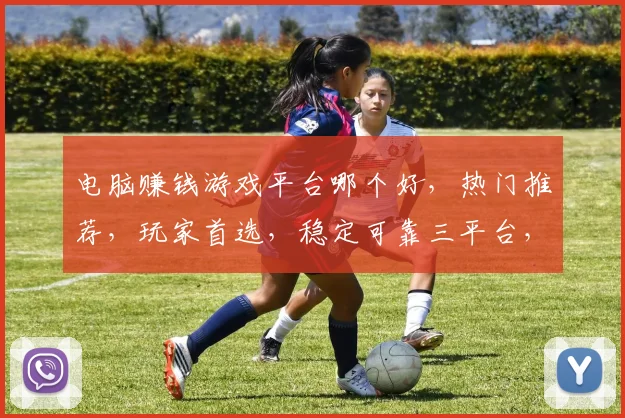 电脑赚钱游戏平台哪个好，热门推荐，玩家首选，稳定可靠三平台，体验赚钱乐趣