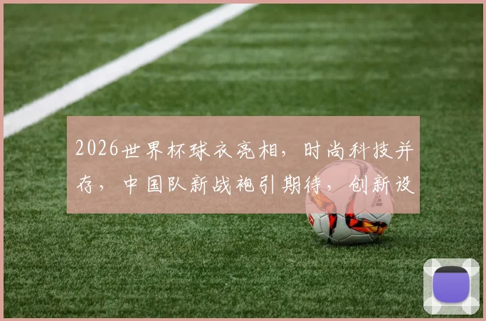2026世界杯球衣亮相，时尚科技并存，中国队新战袍引期待，创新设计逗眼球
