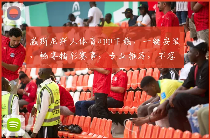 威斯尼斯人体育app下载，一键安装，畅享精彩赛事，专业推荐，不容错过