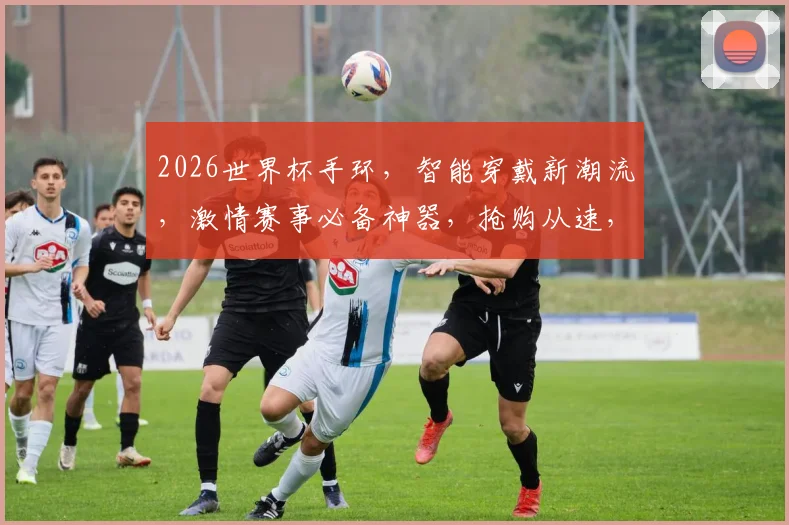 2026世界杯手环，智能穿戴新潮流，激情赛事必备神器，抢购从速，不容错过