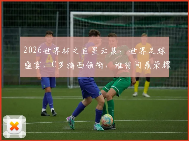 2026世界杯之巨星云集，世界足球盛宴，C罗梅西领衔，谁将问鼎荣耀