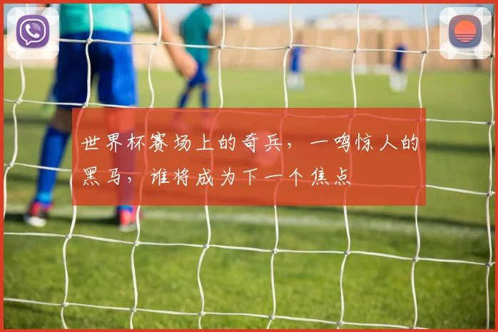 世界杯赛场上的奇兵，一鸣惊人的黑马，谁将成为下一个焦点