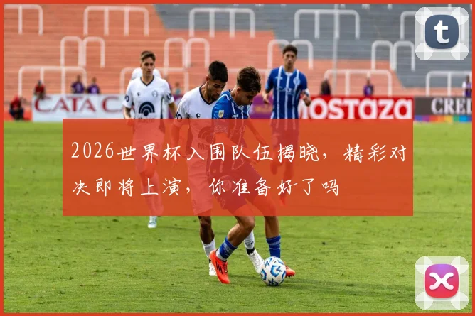 2026世界杯入围队伍揭晓，精彩对决即将上演，你准备好了吗