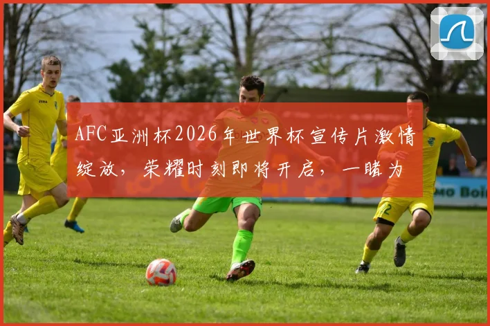 AFC亚洲杯2026年世界杯宣传片激情绽放，荣耀时刻即将开启，一睹为快