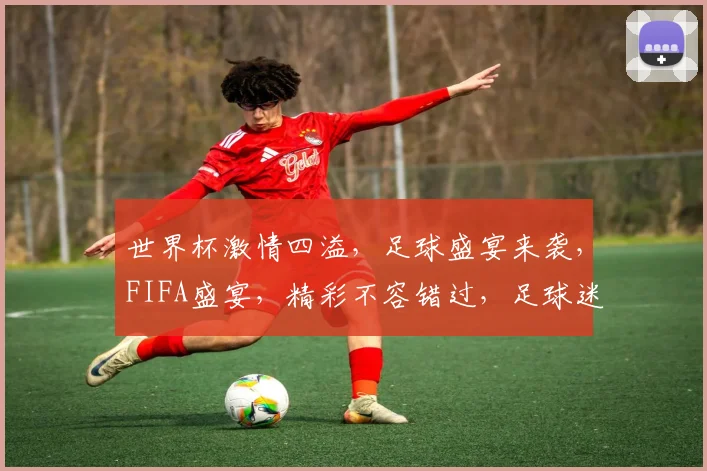 世界杯激情四溢，足球盛宴来袭，FIFA盛宴，精彩不容错过，足球迷的狂欢时刻