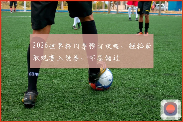 2026世界杯门票预订攻略，轻松获取观赛入场券，不容错过