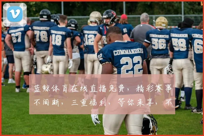 蓝鲸体育在线直播免费，精彩赛事不间断，三重福利，等你来享，不容错过