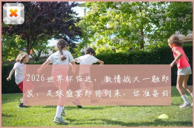 2026世界杯临近，激情战火一触即发，足球盛宴即将到来，你准备好了吗
