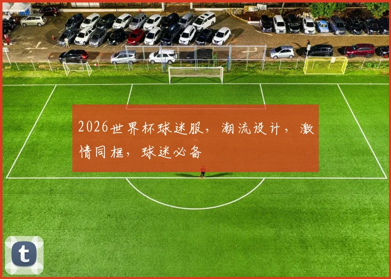 2026世界杯球迷服，潮流设计，激情同框，球迷必备