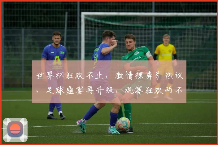 世界杯狂欢不止，激情裸奔引热议，足球盛宴再升级，观赛狂欢两不误，一睹为快