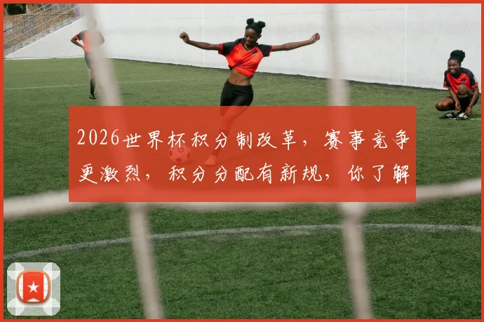 2026世界杯积分制改革，赛事竞争更激烈，积分分配有新规，你了解吗