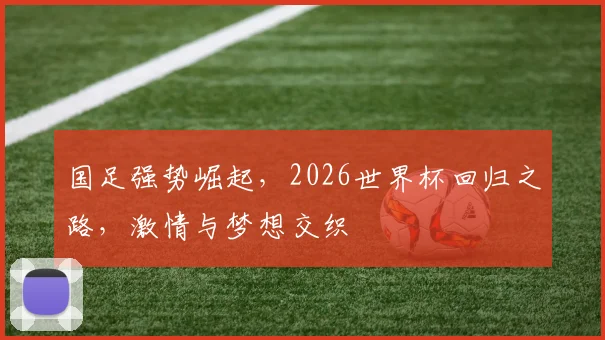 国足强势崛起，2026世界杯回归之路，激情与梦想交织