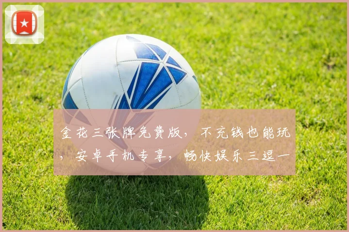 金花三张牌免费版，不充钱也能玩，安卓手机专享，畅快娱乐三逗一