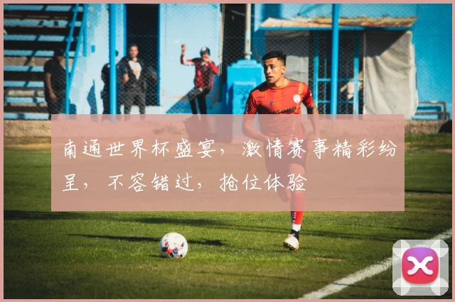 南通世界杯盛宴，激情赛事精彩纷呈，不容错过，抢位体验