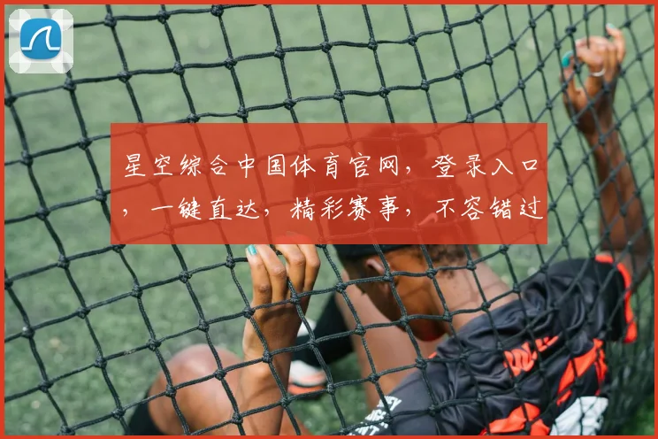 星空综合中国体育官网，登录入口，一键直达，精彩赛事，不容错过，三网通，快人一步，体验非凡